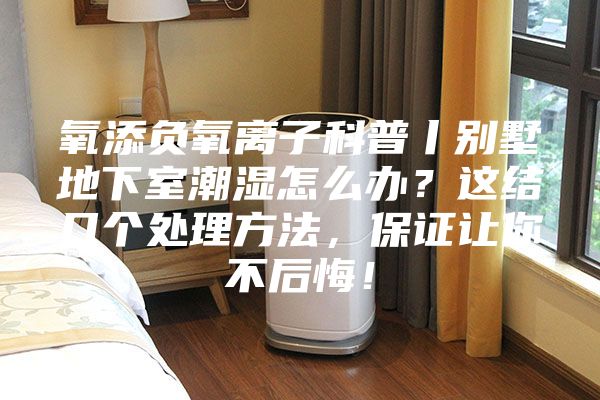 氧添负氧离子科普丨别墅地下室潮湿怎么办？这结几个处理方法，保证让你不后悔！