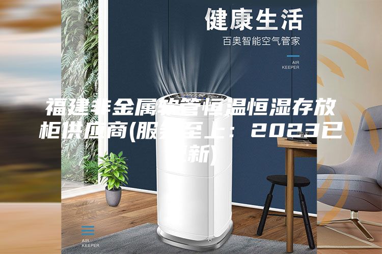 福建非金属软管恒温恒湿存放柜供应商(服务至上：2023已更新)