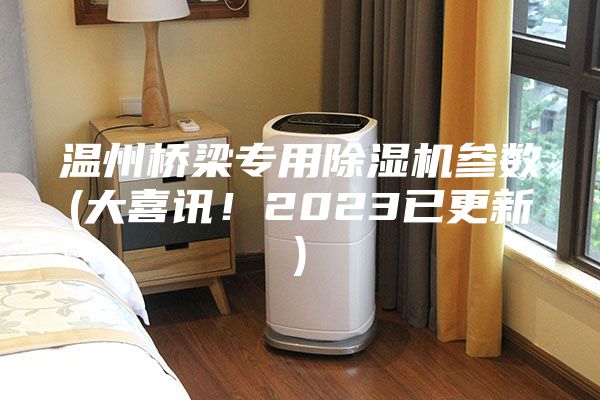 温州桥梁专用除湿机参数(大喜讯！2023已更新)