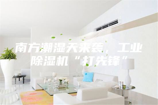 南方潮湿天来袭，工业除湿机“打先锋”