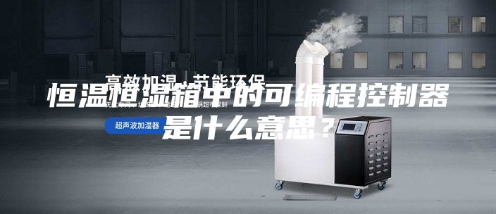 恒温恒湿箱中的可编程控制器是什么意思？