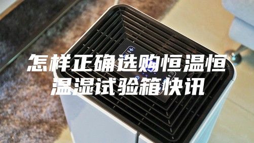 怎样正确选购恒温恒温湿试验箱快讯