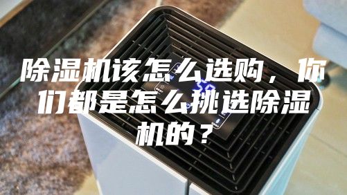 除湿机该怎么选购，你们都是怎么挑选除湿机的？