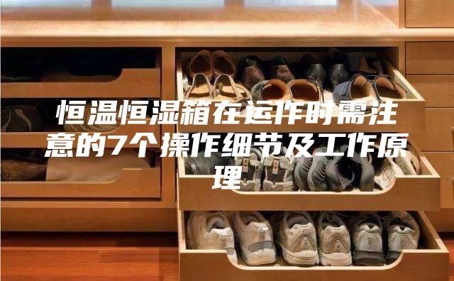 恒温恒湿箱在运作时需注意的7个操作细节及工作原理
