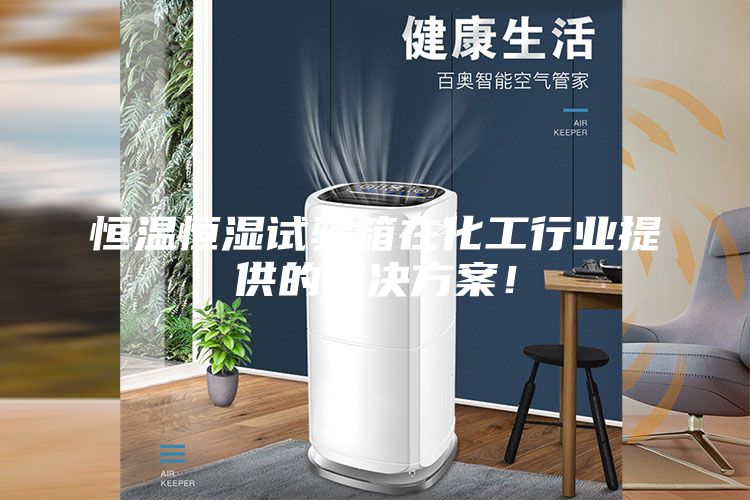 恒温恒湿试验箱在化工行业提供的解决方案！