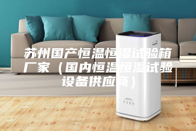 苏州国产恒温恒湿试验箱厂家（国内恒温恒湿试验设备供应商）