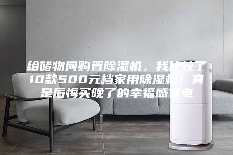 给储物间购置除湿机，我比较了10款500元档家用除湿机！真是后悔买晚了的幸福感家电