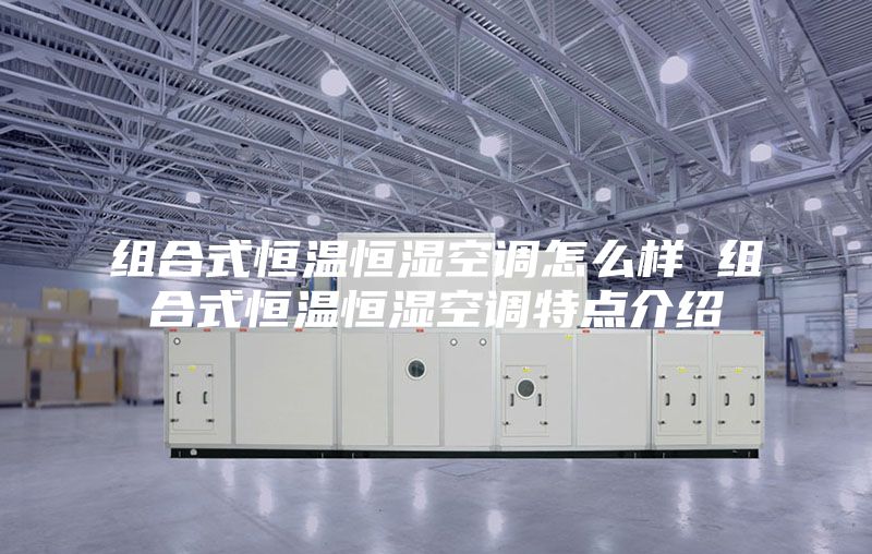 组合式恒温恒湿空调怎么样 组合式恒温恒湿空调特点介绍