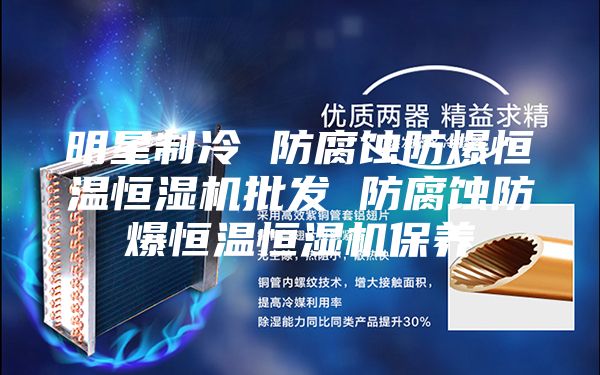 明星制冷 防腐蚀防爆恒温恒湿机批发 防腐蚀防爆恒温恒湿机保养