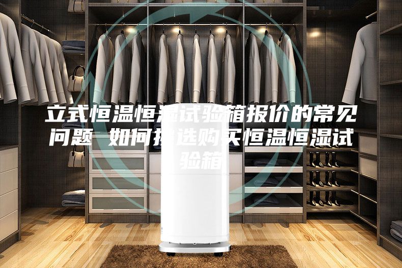 立式恒温恒湿试验箱报价的常见问题 如何挑选购买恒温恒湿试验箱