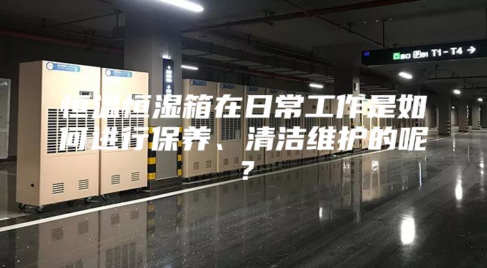 恒温恒湿箱在日常工作是如何进行保养、清洁维护的呢？