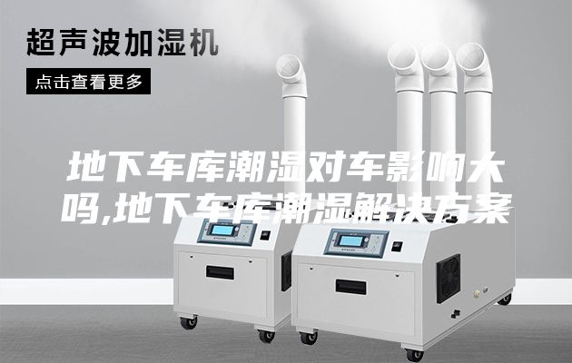 地下车库潮湿对车影响大吗,地下车库潮湿解决方案