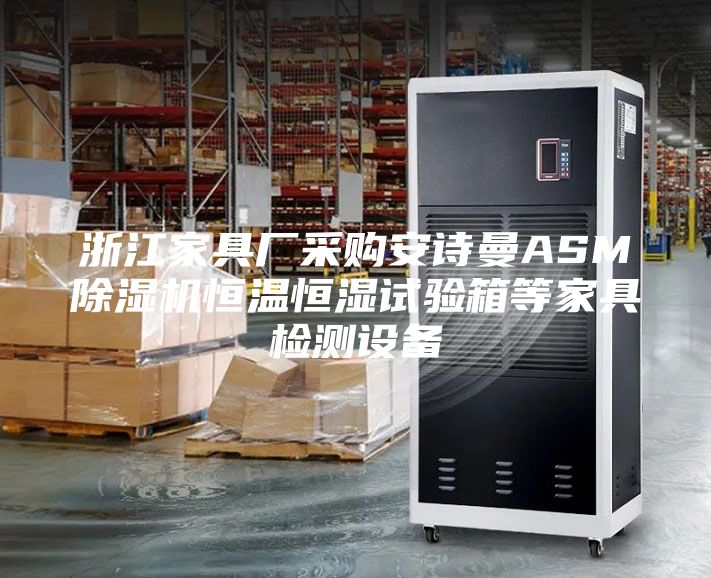 浙江家具厂采购安诗曼ASM除湿机恒温恒湿试验箱等家具检测设备