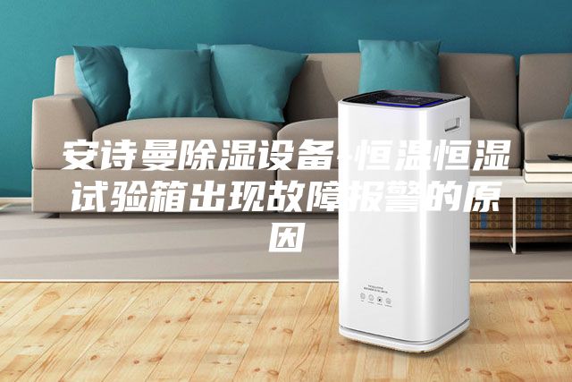 安诗曼除湿设备-恒温恒湿试验箱出现故障报警的原因