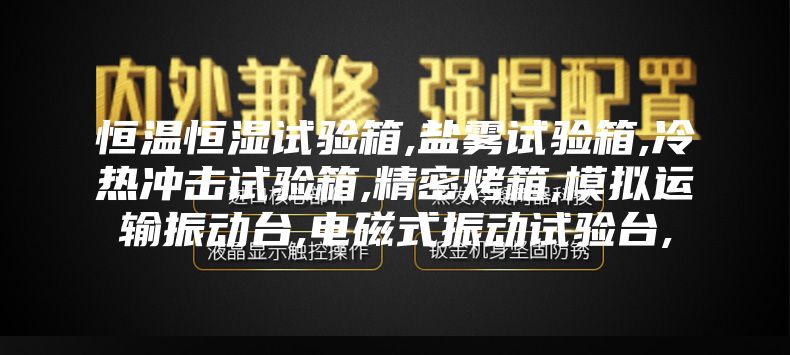 恒温恒湿试验箱,盐雾试验箱,冷热冲击试验箱,精密烤箱,模拟运输振动台,电磁式振动试验台,