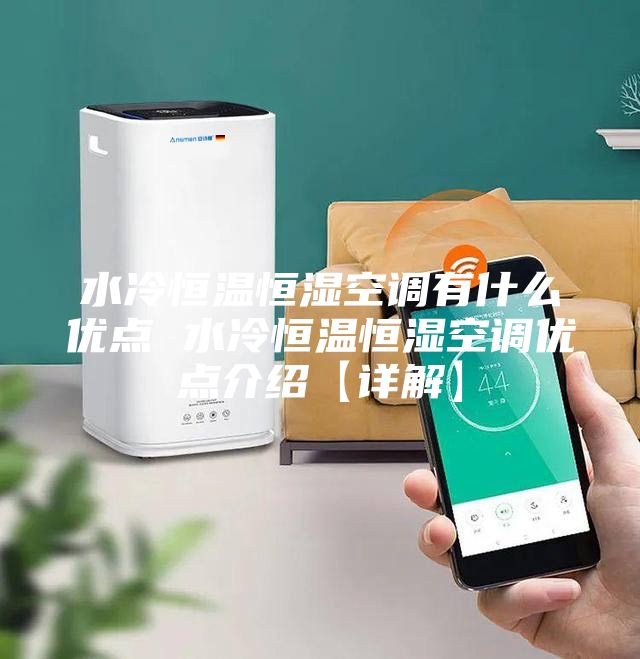 水冷恒温恒湿空调有什么优点 水冷恒温恒湿空调优点介绍【详解】