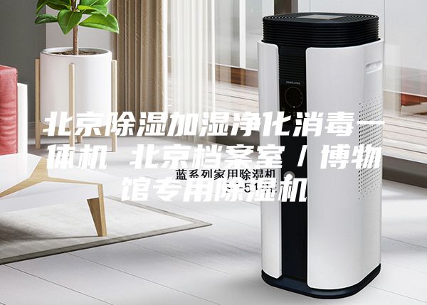 北京除湿加湿净化消毒一体机 北京档案室／博物馆专用除湿机