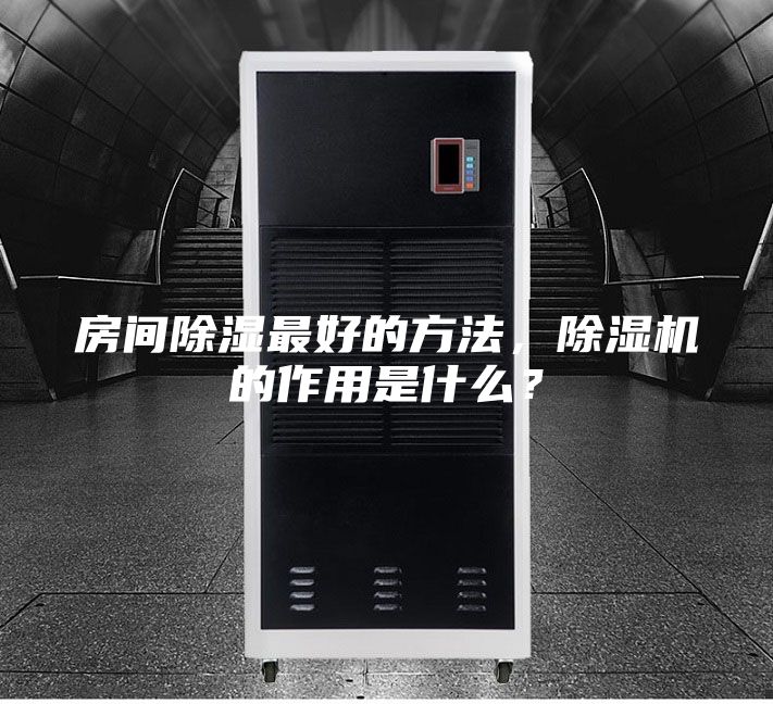 房间除湿最好的方法，除湿机的作用是什么？