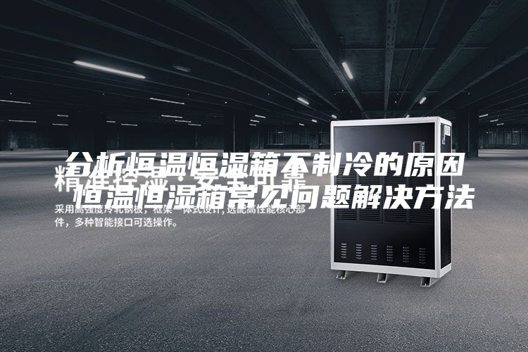 分析恒温恒湿箱不制冷的原因 恒温恒湿箱常见问题解决方法