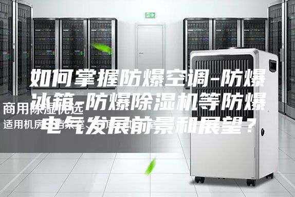 如何掌握防爆空调-防爆冰箱-防爆除湿机等防爆电气发展前景和展望？