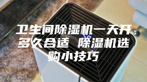 卫生间除湿机一天开多久合适 除湿机选购小技巧