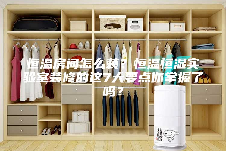 恒温房间怎么装？恒温恒湿实验室装修的这7大要点你掌握了吗？