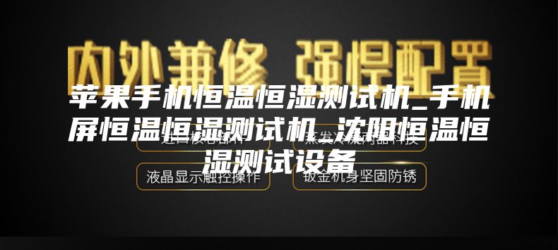 苹果手机恒温恒湿测试机_手机屏恒温恒湿测试机_沈阳恒温恒湿测试设备