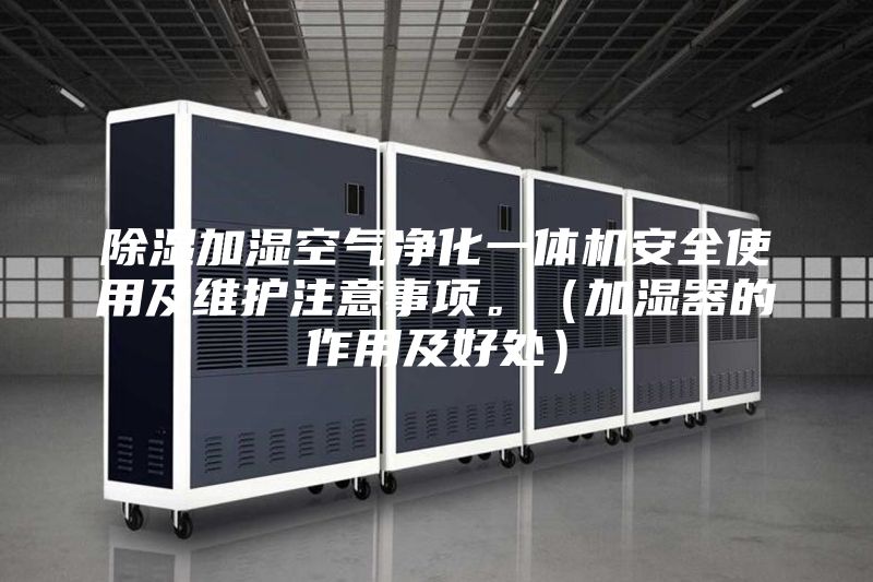 除湿加湿空气净化一体机安全使用及维护注意事项。（加湿器的作用及好处）
