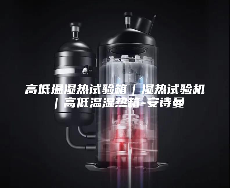高低温湿热试验箱｜湿热试验机｜高低温湿热箱-安诗曼