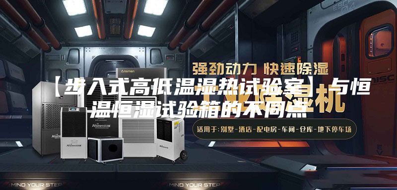 【步入式高低温湿热试验室】与恒温恒湿试验箱的不同点