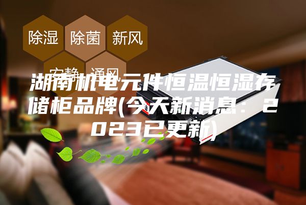 湖南机电元件恒温恒湿存储柜品牌(今天新消息：2023已更新)