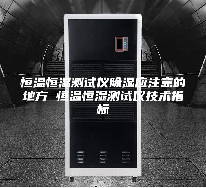 恒温恒湿测试仪除湿应注意的地方 恒温恒湿测试仪技术指标