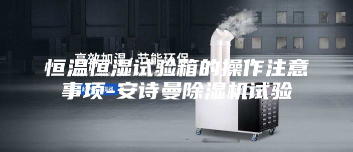 恒温恒湿试验箱的操作注意事项-安诗曼除湿机试验