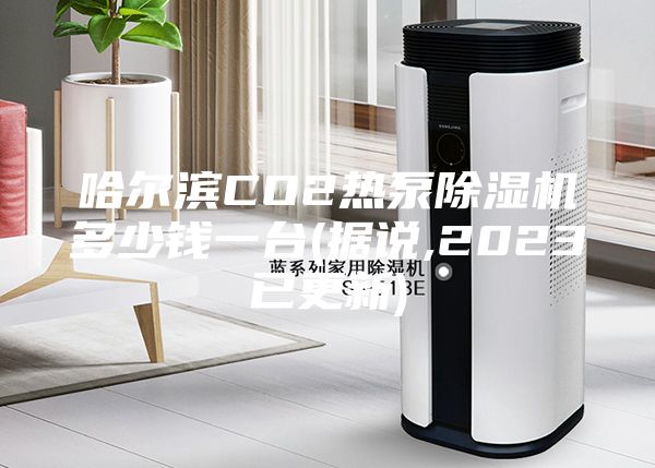 哈尔滨CO2热泵除湿机多少钱一台(据说,2023已更新)