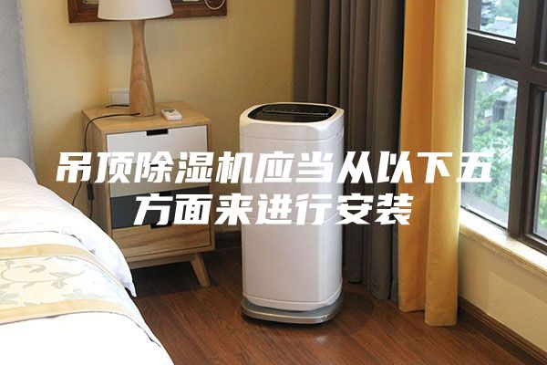 吊顶除湿机应当从以下五方面来进行安装