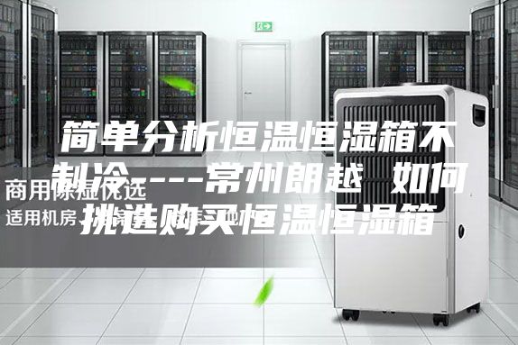简单分析恒温恒湿箱不制冷----常州朗越 如何挑选购买恒温恒湿箱