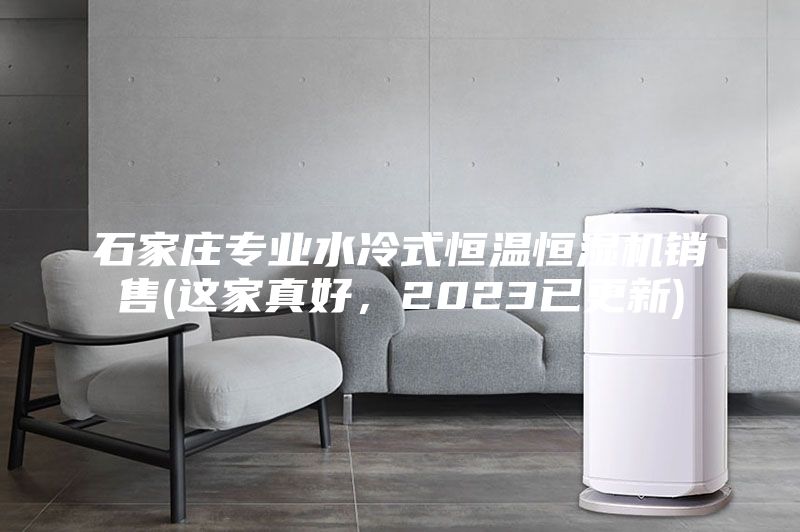 石家庄专业水冷式恒温恒湿机销售(这家真好，2023已更新)