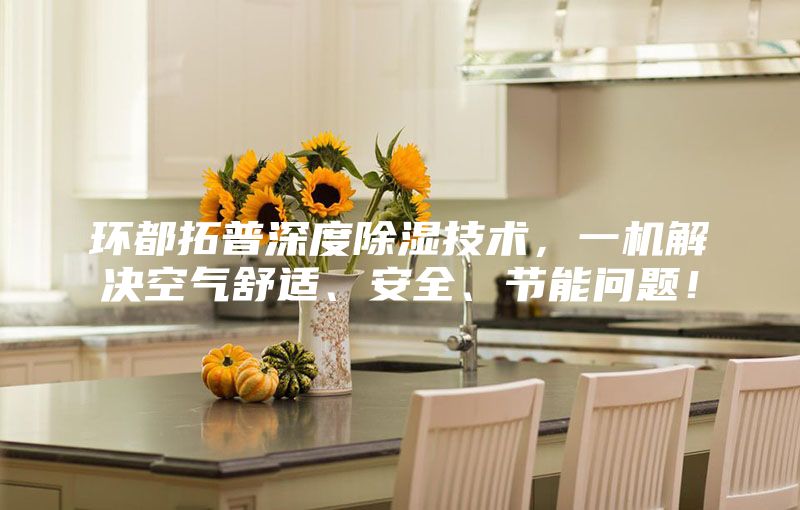 环都拓普深度除湿技术，一机解决空气舒适、安全、节能问题！