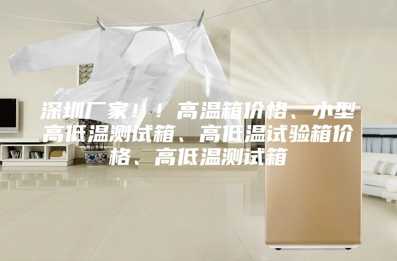 深圳厂家！！高温箱价格、小型高低温测试箱、高低温试验箱价格、高低温测试箱