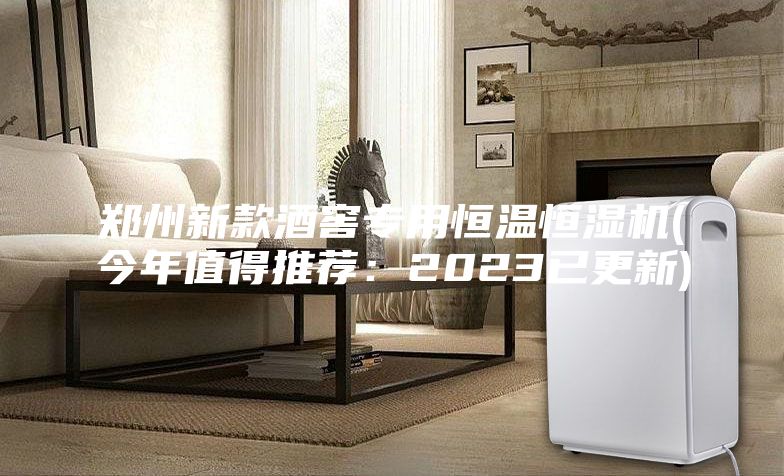 郑州新款酒窖专用恒温恒湿机(今年值得推荐：2023已更新)