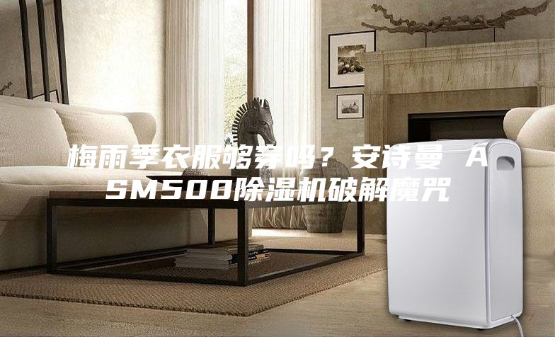 梅雨季衣服够穿吗？安诗曼 ASM500除湿机破解魔咒