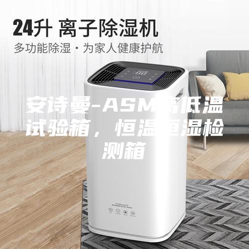 安诗曼-ASM高低温试验箱，恒温恒湿检测箱