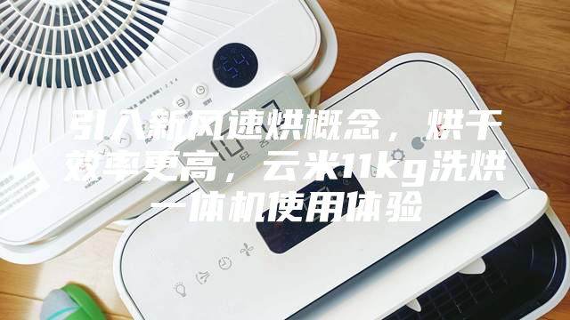 引入新风速烘概念，烘干效率更高，云米11kg洗烘一体机使用体验