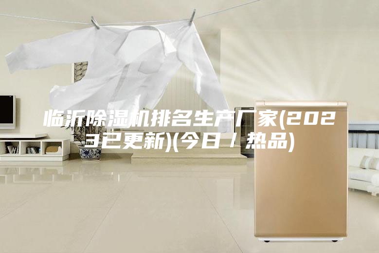 临沂除湿机排名生产厂家(2023已更新)(今日／热品)