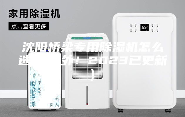 沈阳桥梁专用除湿机怎么选择(号外！2023已更新)