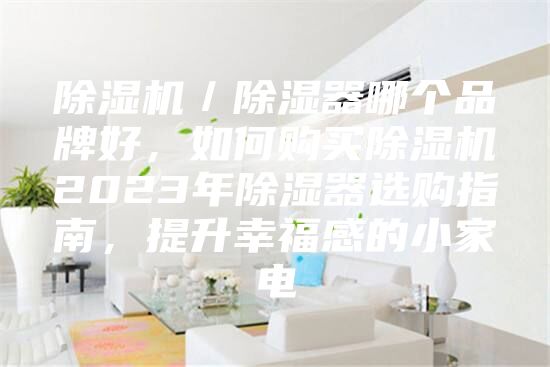 除湿机／除湿器哪个品牌好，如何购买除湿机2023年除湿器选购指南，提升幸福感的小家电