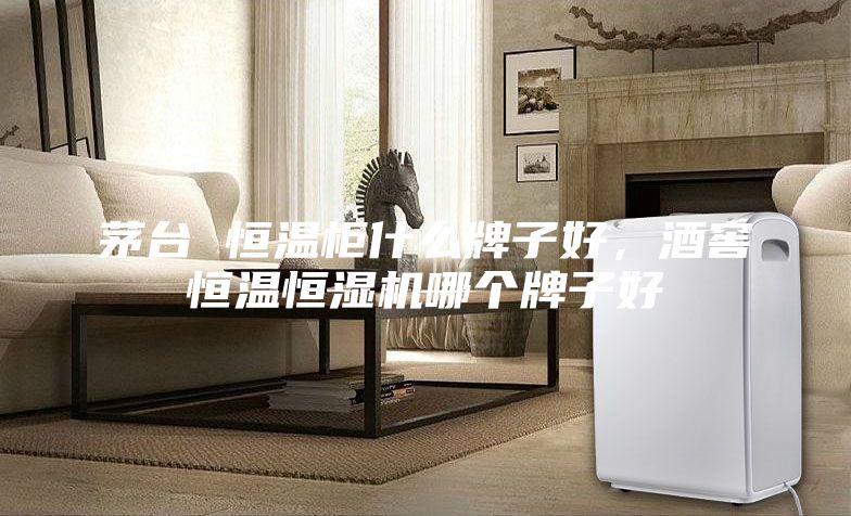 茅台 恒温柜什么牌子好，酒窖恒温恒湿机哪个牌子好