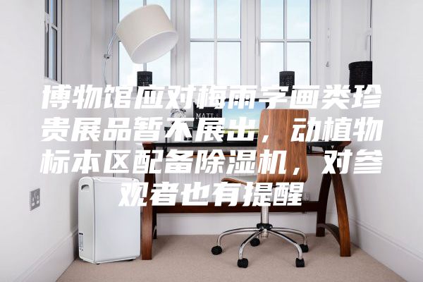 博物馆应对梅雨字画类珍贵展品暂不展出，动植物标本区配备除湿机，对参观者也有提醒