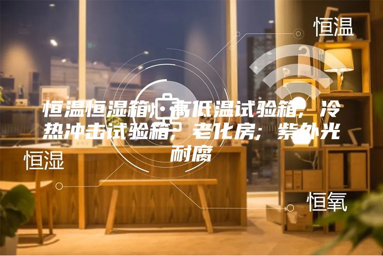 恒温恒湿箱; 高低温试验箱; 冷热冲击试验箱; 老化房; 紫外光耐腐