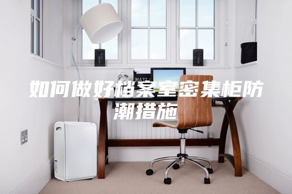 如何做好档案室密集柜防潮措施